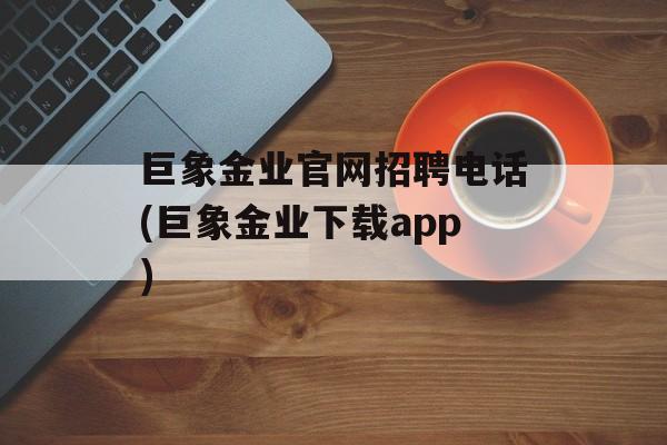 巨象金业官网招聘电话(巨象金业下载app)