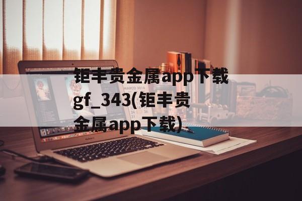 钜丰贵金属app下载gf_343(钜丰贵金属app下载)