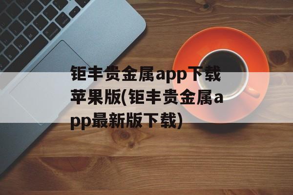 钜丰贵金属app下载苹果版(钜丰贵金属app最新版下载)