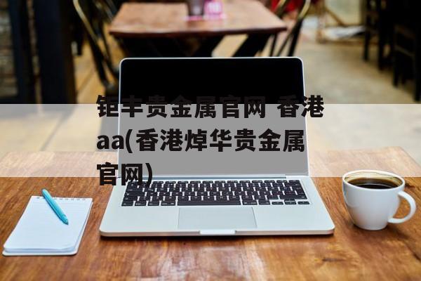 钜丰贵金属官网 香港aa(香港焯华贵金属官网)