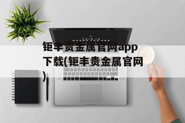 钜丰贵金属官网app下载(钜丰贵金属官网)