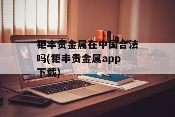 钜丰贵金属在中国合法吗(钜丰贵金属app下载)