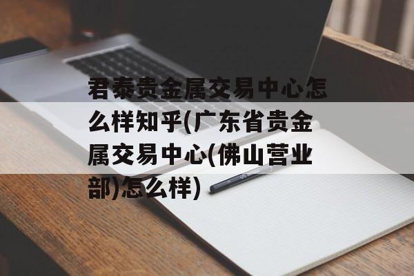 君泰贵金属交易中心怎么样知乎(广东省贵金属交易中心(佛山营业部)怎么样)