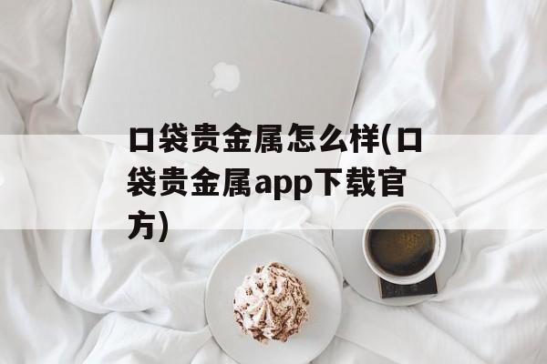 口袋贵金属怎么样(口袋贵金属app下载官方)