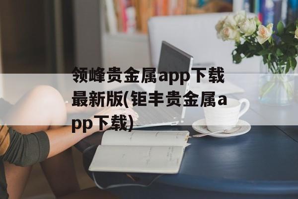 领峰贵金属app下载最新版(钜丰贵金属app下载)