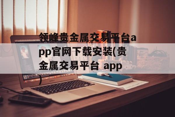 领峰贵金属交易平台app官网下载安装(贵金属交易平台 app)