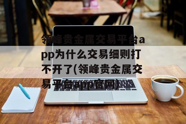 领峰贵金属交易平台app为什么交易细则打不开了(领峰贵金属交易平台app官网)