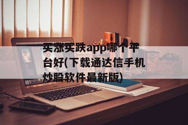 买涨买跌app哪个平台好(下载通达信手机炒股软件最新版)