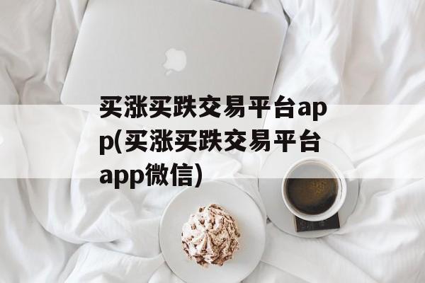 买涨买跌交易平台app(买涨买跌交易平台app微信)