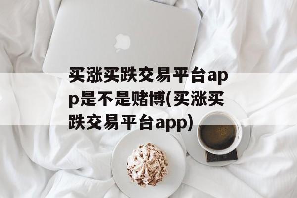 买涨买跌交易平台app是不是赌博(买涨买跌交易平台app)