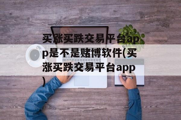 买涨买跌交易平台app是不是赌博软件(买涨买跌交易平台app)