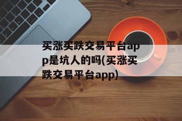 买涨买跌交易平台app是坑人的吗(买涨买跌交易平台app)