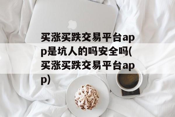 买涨买跌交易平台app是坑人的吗安全吗(买涨买跌交易平台app)