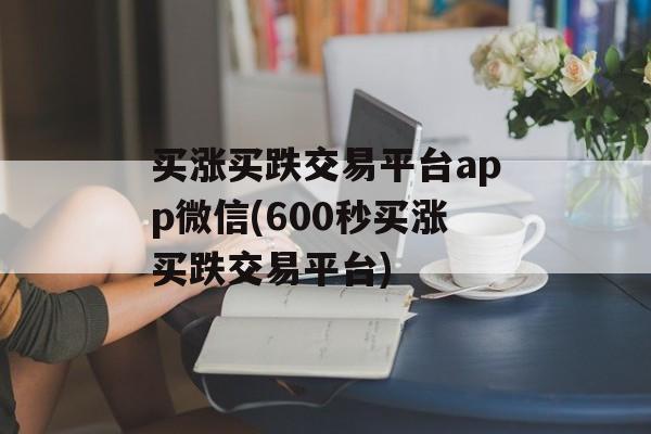 买涨买跌交易平台app微信(600秒买涨买跌交易平台)