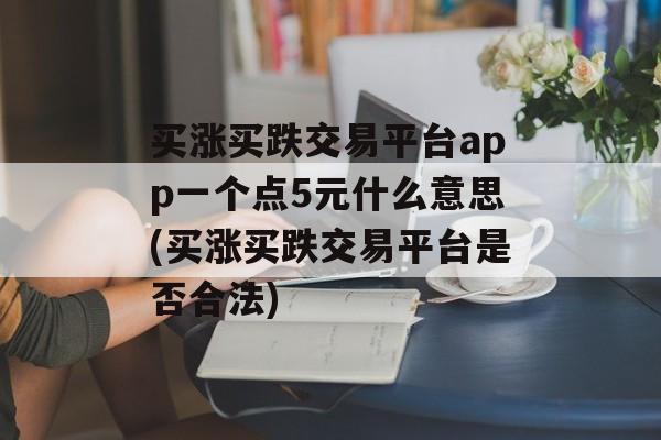 买涨买跌交易平台app一个点5元什么意思(买涨买跌交易平台是否合法)