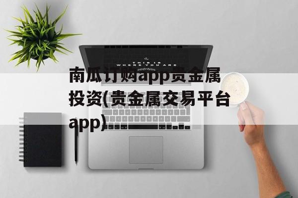 南瓜订购app贵金属投资(贵金属交易平台app)