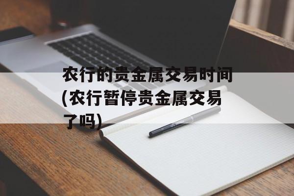 农行的贵金属交易时间(农行暂停贵金属交易了吗)