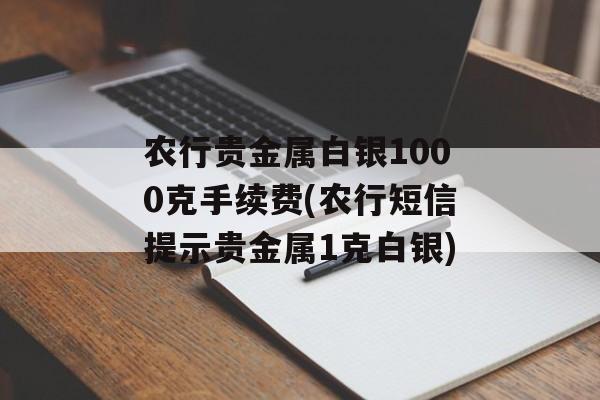 农行贵金属白银1000克手续费(农行短信提示贵金属1克白银)