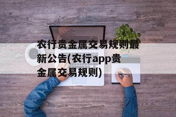 农行贵金属交易规则最新公告(农行app贵金属交易规则)