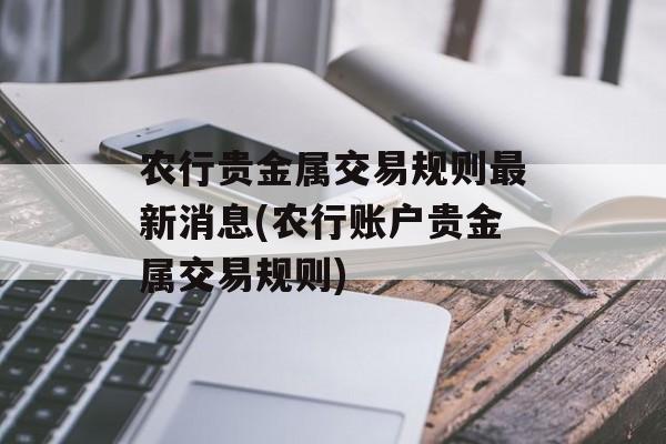 农行贵金属交易规则最新消息(农行账户贵金属交易规则)