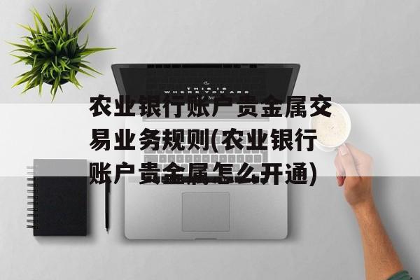 农业银行账户贵金属交易业务规则(农业银行账户贵金属怎么开通)