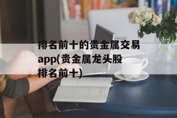 排名前十的贵金属交易app(贵金属龙头股排名前十)