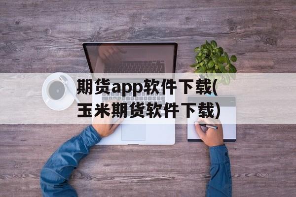 期货app软件下载(玉米期货软件下载)