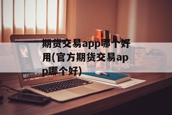 期货交易app哪个好用(官方期货交易app哪个好)