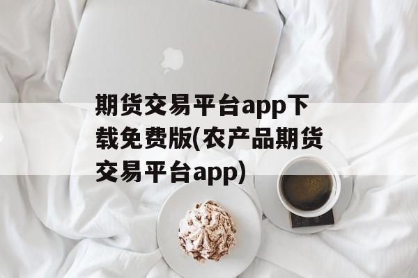 期货交易平台app下载免费版(农产品期货交易平台app)