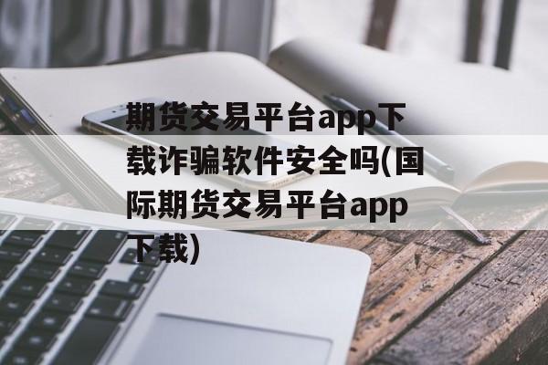 期货交易平台app下载诈骗软件安全吗(国际期货交易平台app下载)