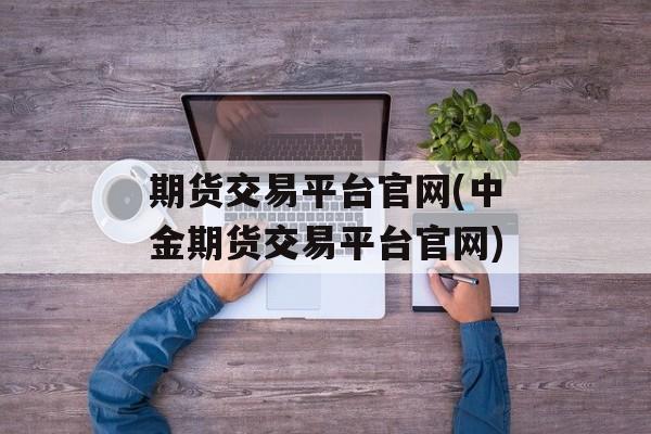 期货交易平台官网(中金期货交易平台官网)