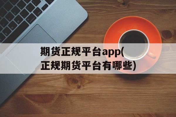 期货正规平台app(正规期货平台有哪些)