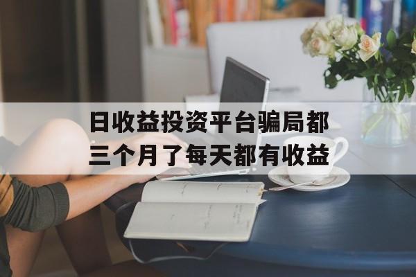 日收益投资平台骗局都三个月了每天都有收益