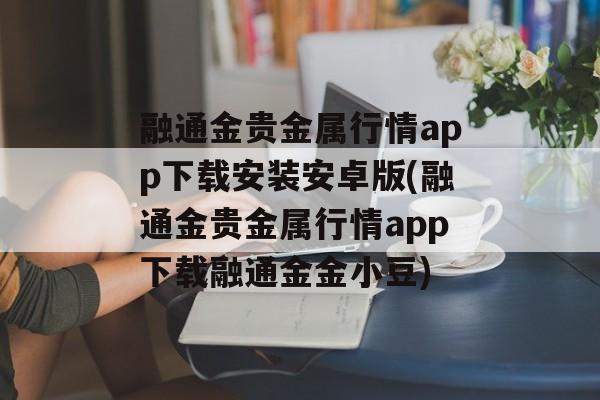 融通金贵金属行情app下载安装安卓版(融通金贵金属行情app下载融通金金小豆)