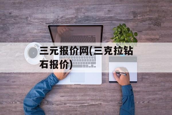 三元报价网(三克拉钻石报价)