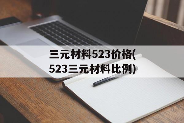 三元材料523价格(523三元材料比例)