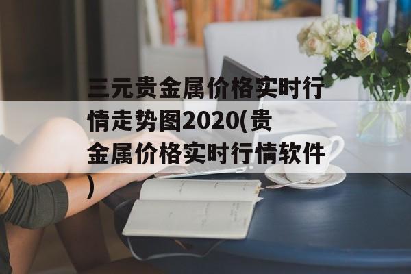 三元贵金属价格实时行情走势图2020(贵金属价格实时行情软件)