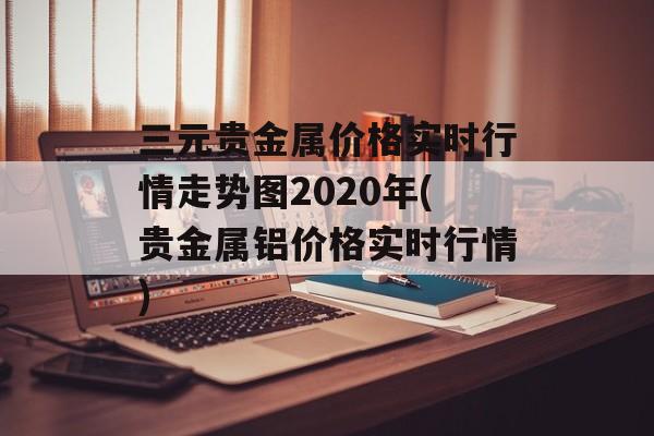 三元贵金属价格实时行情走势图2020年(贵金属铝价格实时行情)