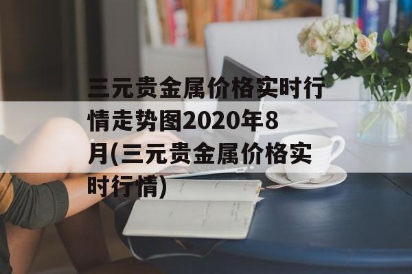 三元贵金属价格实时行情走势图2020年8月(三元贵金属价格实时行情)