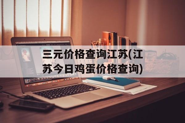 三元价格查询江苏(江苏今日鸡蛋价格查询)