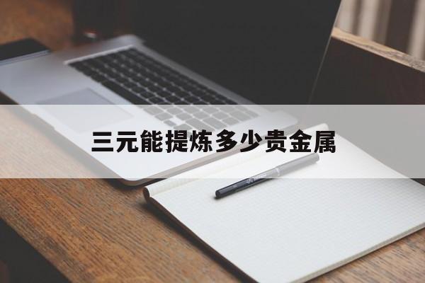 三元能提炼多少贵金属