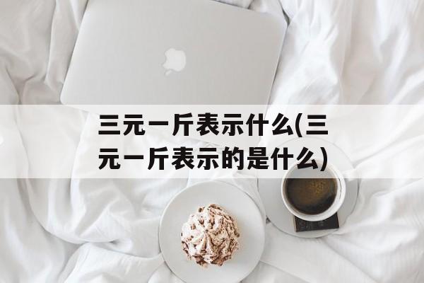 三元一斤表示什么(三元一斤表示的是什么)