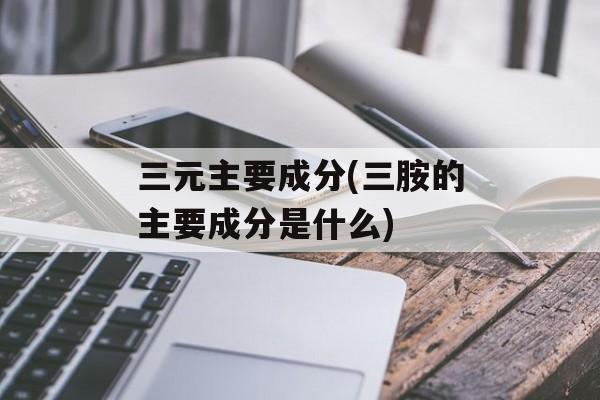 三元主要成分(三胺的主要成分是什么)