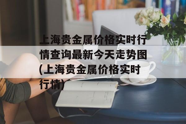 上海贵金属价格实时行情查询最新今天走势图(上海贵金属价格实时行情)