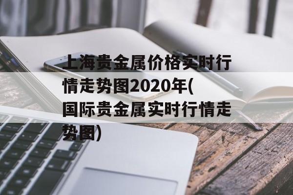 上海贵金属价格实时行情走势图2020年(国际贵金属实时行情走势图)