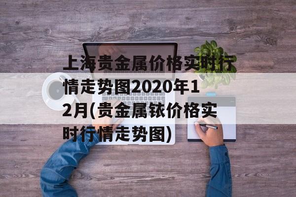 上海贵金属价格实时行情走势图2020年12月(贵金属铱价格实时行情走势图)