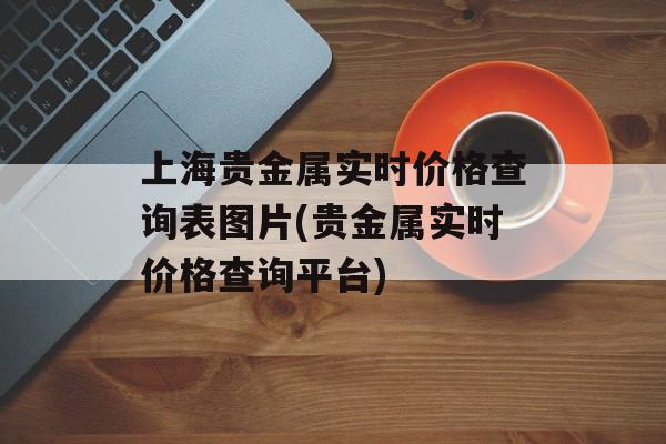 上海贵金属实时价格查询表图片(贵金属实时价格查询平台)