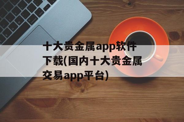 十大贵金属app软件下载(国内十大贵金属交易app平台)