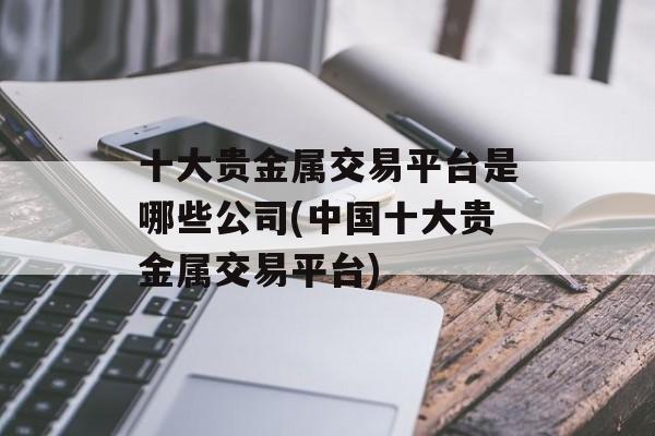 十大贵金属交易平台是哪些公司(中国十大贵金属交易平台)