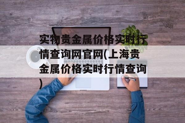 实物贵金属价格实时行情查询网官网(上海贵金属价格实时行情查询)